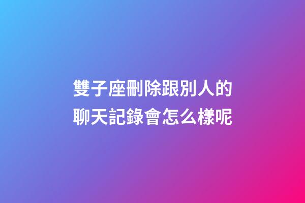 雙子座刪除跟別人的聊天記錄會怎么樣呢-第1張-星座運勢-玄機派