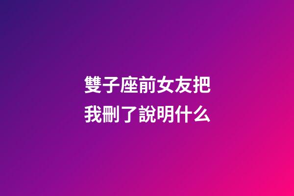 雙子座前女友把我刪了說明什么-第1張-星座運勢-玄機派
