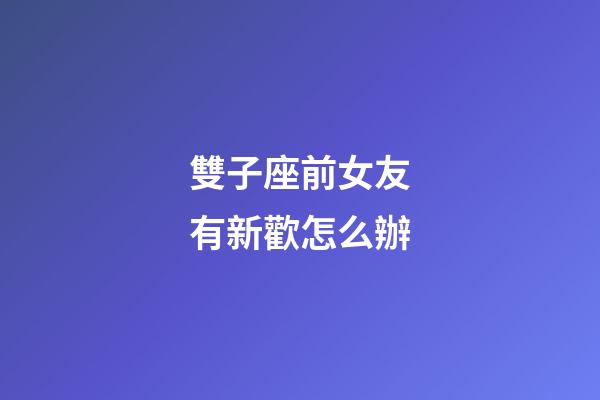雙子座前女友有新歡怎么辦-第1張-星座運勢-玄機派