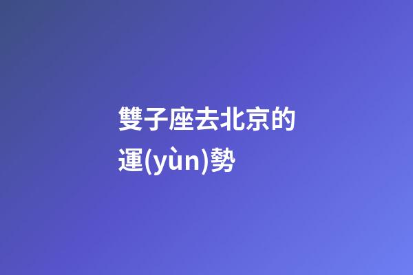 雙子座去北京的運(yùn)勢-第1張-星座運(yùn)勢-玄機(jī)派