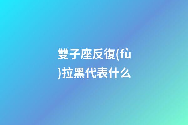 雙子座反復(fù)拉黑代表什么-第1張-星座運(yùn)勢-玄機(jī)派