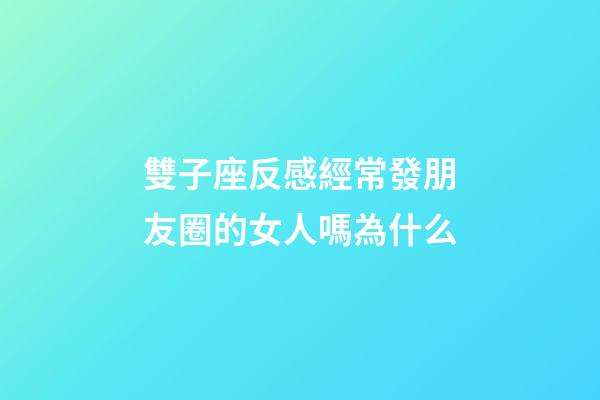 雙子座反感經常發朋友圈的女人嗎為什么-第1張-星座運勢-玄機派