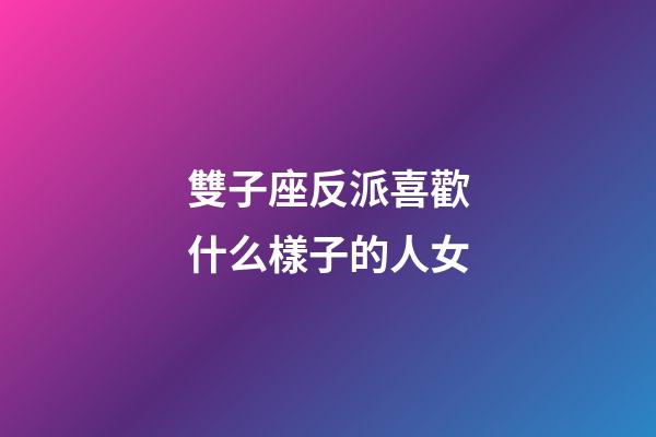雙子座反派喜歡什么樣子的人女