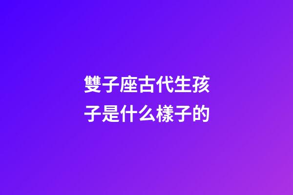 雙子座古代生孩子是什么樣子的-第1張-星座運勢-玄機派