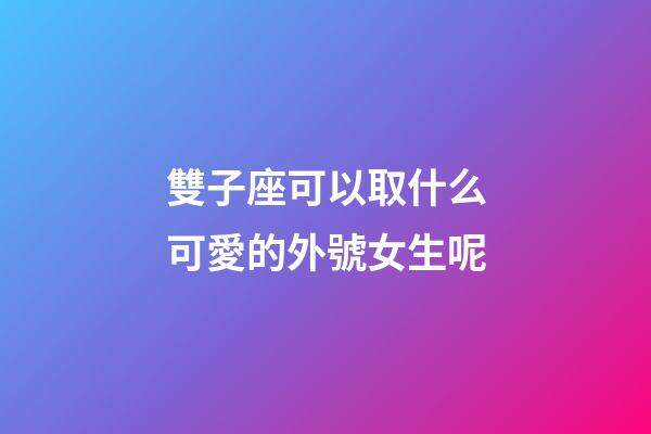 雙子座可以取什么可愛的外號女生呢