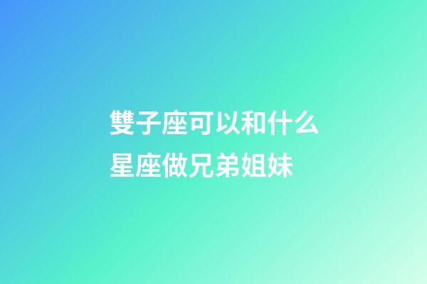 雙子座可以和什么星座做兄弟姐妹-第1張-星座運勢-玄機派
