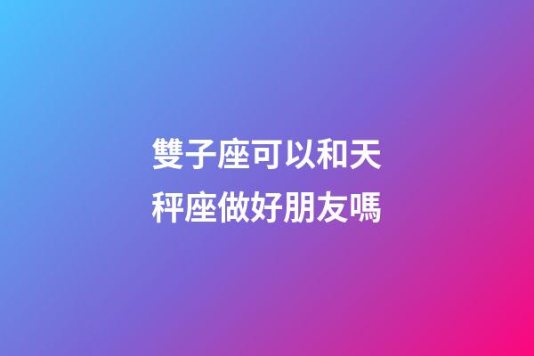 雙子座可以和天秤座做好朋友嗎-第1張-星座運勢-玄機派
