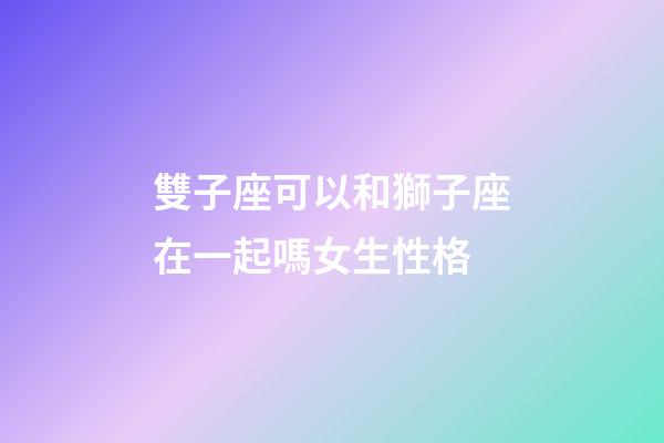雙子座可以和獅子座在一起嗎女生性格-第1張-星座運(yùn)勢(shì)-玄機(jī)派