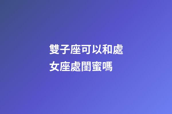 雙子座可以和處女座處閨蜜嗎-第1張-星座運勢-玄機派