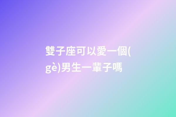 雙子座可以愛一個(gè)男生一輩子嗎-第1張-星座運(yùn)勢-玄機(jī)派