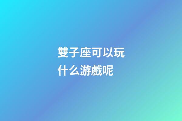 雙子座可以玩什么游戲呢-第1張-星座運勢-玄機派
