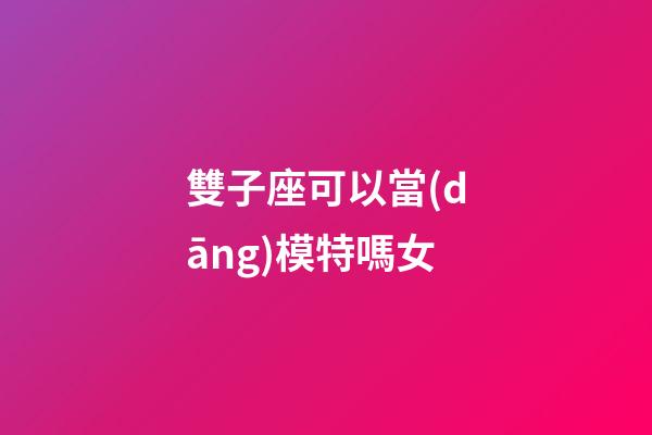 雙子座可以當(dāng)模特嗎女-第1張-星座運(yùn)勢(shì)-玄機(jī)派
