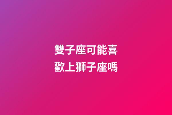 雙子座可能喜歡上獅子座嗎-第1張-星座運勢-玄機派