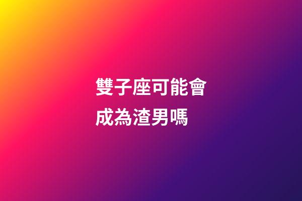 雙子座可能會成為渣男嗎-第1張-星座運勢-玄機派