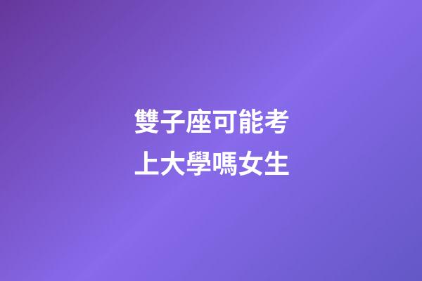 雙子座可能考上大學嗎女生-第1張-星座運勢-玄機派