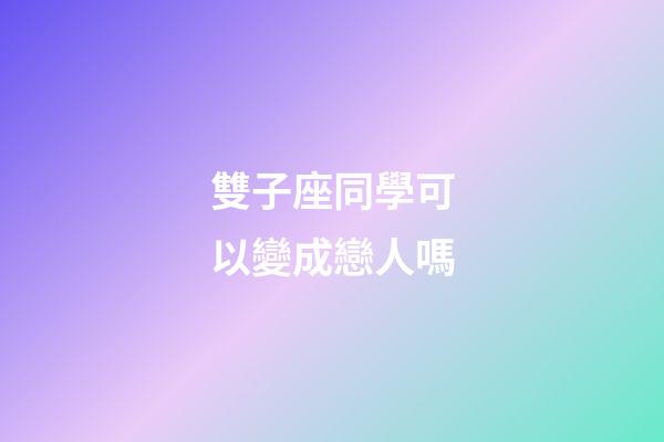 雙子座同學可以變成戀人嗎-第1張-星座運勢-玄機派
