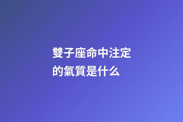 雙子座命中注定的氣質是什么-第1張-星座運勢-玄機派