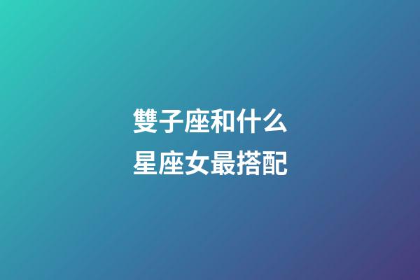雙子座和什么星座女最搭配-第1張-星座運勢-玄機派