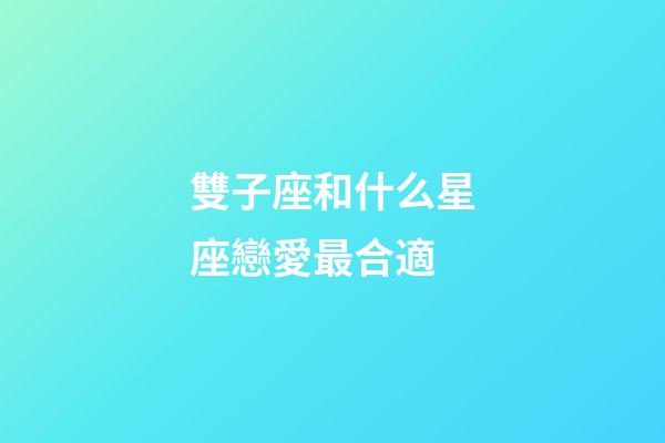 雙子座和什么星座戀愛最合適-第1張-星座運勢-玄機派