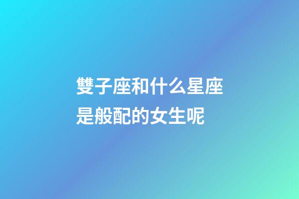 雙子座和什么星座是般配的女生呢-第1張-星座運(yùn)勢-玄機(jī)派