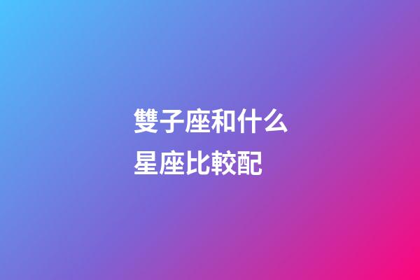 雙子座和什么星座比較配-第1張-星座運勢-玄機派
