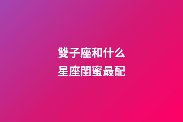 雙子座和什么星座閨蜜最配-第1張-星座運勢-玄機派