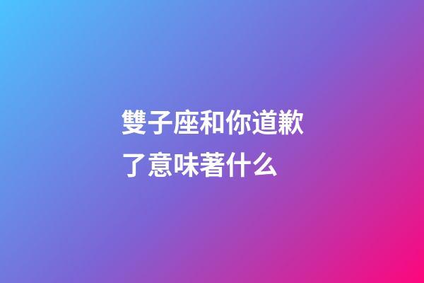 雙子座和你道歉了意味著什么-第1張-星座運勢-玄機派