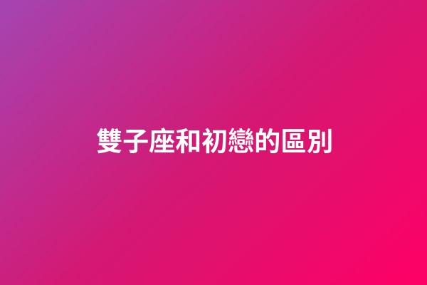 雙子座和初戀的區別-第1張-星座運勢-玄機派