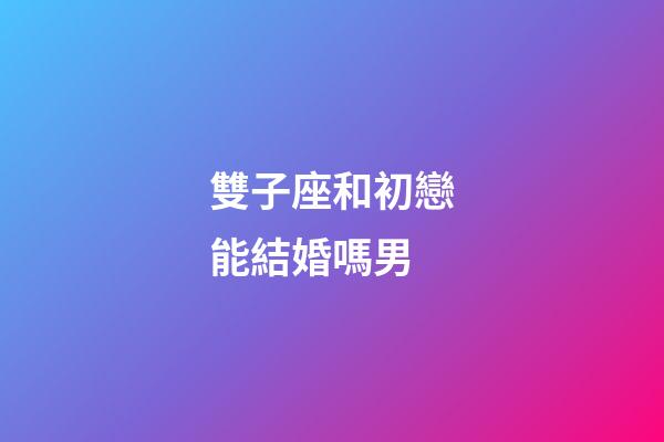 雙子座和初戀能結婚嗎男-第1張-星座運勢-玄機派