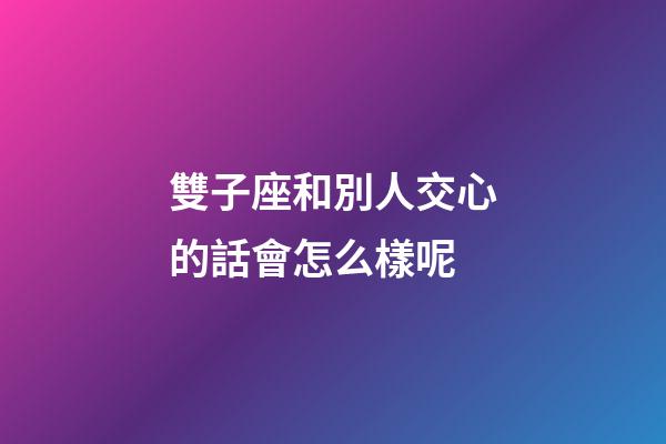 雙子座和別人交心的話會怎么樣呢-第1張-星座運勢-玄機派