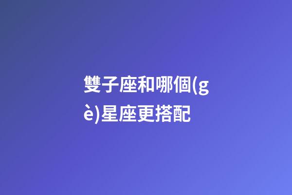 雙子座和哪個(gè)星座更搭配-第1張-星座運(yùn)勢(shì)-玄機(jī)派