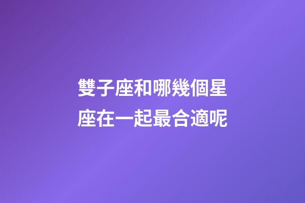 雙子座和哪幾個星座在一起最合適呢-第1張-星座運勢-玄機(jī)派