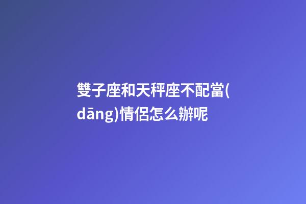 雙子座和天秤座不配當(dāng)情侶怎么辦呢-第1張-星座運(yùn)勢-玄機(jī)派