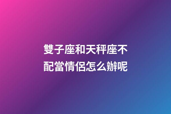 雙子座和天秤座不配當情侶怎么辦呢-第1張-星座運勢-玄機派