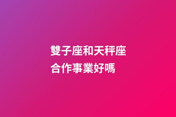 雙子座和天秤座合作事業好嗎-第1張-星座運勢-玄機派