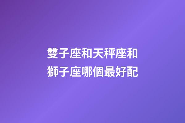 雙子座和天秤座和獅子座哪個最好配-第1張-星座運勢-玄機派
