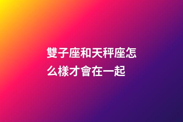 雙子座和天秤座怎么樣才會在一起-第1張-星座運勢-玄機派