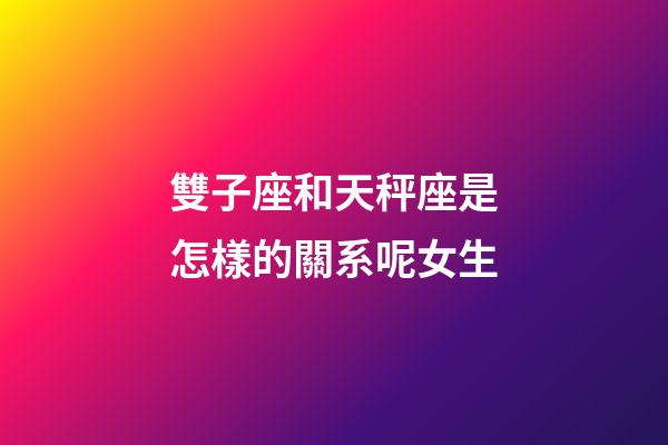 雙子座和天秤座是怎樣的關系呢女生-第1張-星座運勢-玄機派
