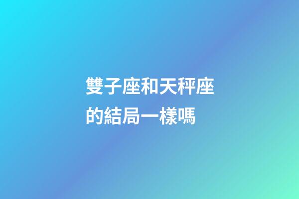 雙子座和天秤座的結局一樣嗎-第1張-星座運勢-玄機派