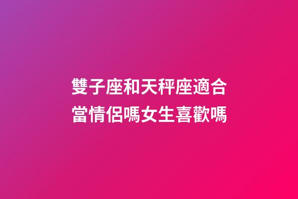 雙子座和天秤座適合當情侶嗎女生喜歡嗎-第1張-星座運勢-玄機派