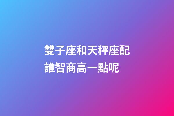 雙子座和天秤座配誰智商高一點呢-第1張-星座運勢-玄機(jī)派