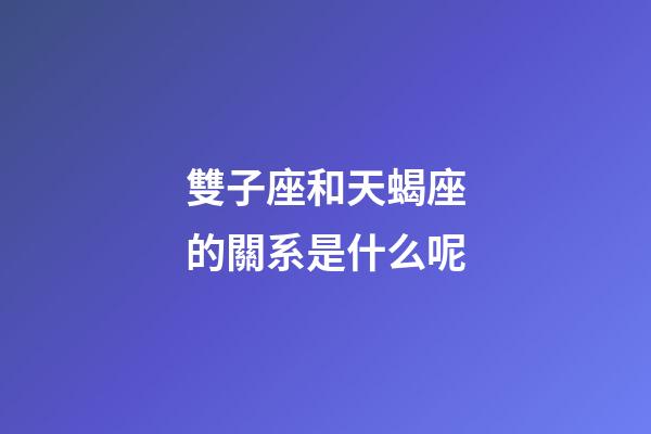 雙子座和天蝎座的關系是什么呢-第1張-星座運勢-玄機派