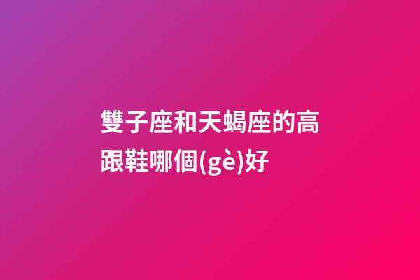 雙子座和天蝎座的高跟鞋哪個(gè)好-第1張-星座運(yùn)勢-玄機(jī)派