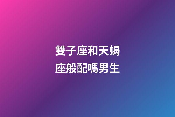 雙子座和天蝎座般配嗎男生-第1張-星座運勢-玄機派