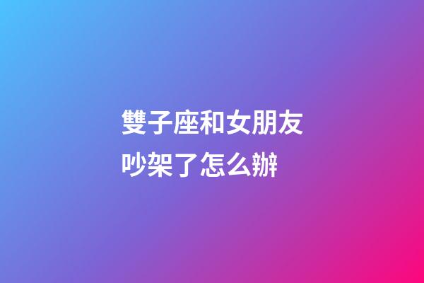 雙子座和女朋友吵架了怎么辦-第1張-星座運(yùn)勢-玄機(jī)派