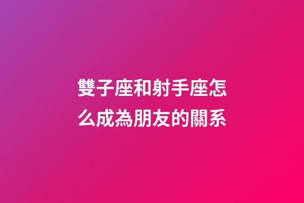 雙子座和射手座怎么成為朋友的關系-第1張-星座運勢-玄機派