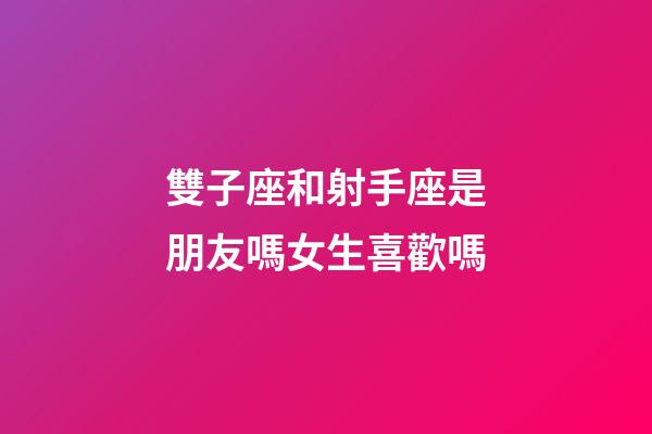 雙子座和射手座是朋友嗎女生喜歡嗎-第1張-星座運勢-玄機派
