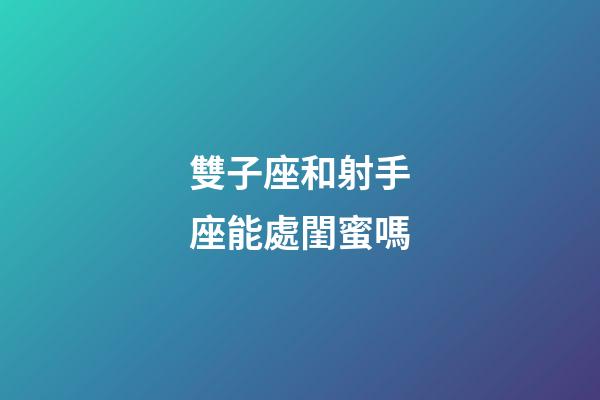 雙子座和射手座能處閨蜜嗎-第1張-星座運勢-玄機派
