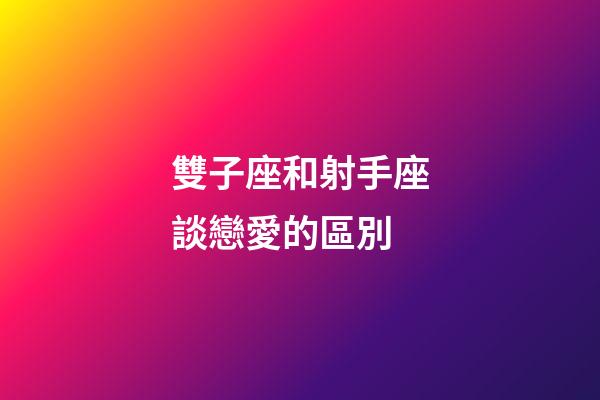 雙子座和射手座談戀愛的區別-第1張-星座運勢-玄機派