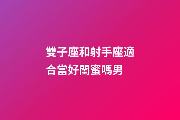 雙子座和射手座適合當好閨蜜嗎男-第1張-星座運勢-玄機派